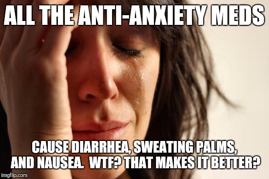 First World Problems Meme | ALL THE ANTI-ANXIETY MEDS CAUSE DIARRHEA, SWEATING PALMS, AND NAUSEA.  WTF? THAT MAKES IT BETTER? | image tagged in memes,first world problems | made w/ Imgflip meme maker