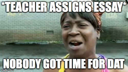 Ain't Nobody Got Time For That | *TEACHER ASSIGNS ESSAY*; NOBODY GOT TIME FOR DAT | image tagged in memes,aint nobody got time for that | made w/ Imgflip meme maker