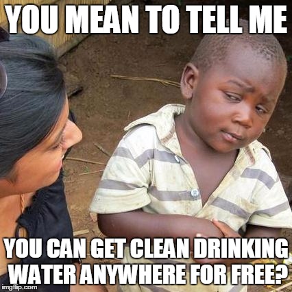 Third World Skeptical Kid Meme | YOU MEAN TO TELL ME; YOU CAN GET CLEAN DRINKING WATER ANYWHERE FOR FREE? | image tagged in memes,third world skeptical kid | made w/ Imgflip meme maker