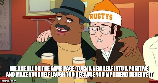 WE ARE ALL ON THE SAME PAGE. TURN A NEW LEAF INTO A POSITIVE AND MAKE YOURSELF LAUGH TOO BECAUSE YOU MY FRIEND DESERVE IT | made w/ Imgflip meme maker