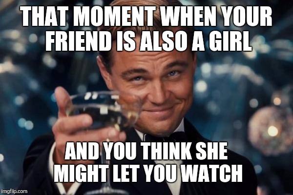 Leonardo Dicaprio Cheers Meme | THAT MOMENT WHEN YOUR FRIEND IS ALSO A GIRL AND YOU THINK SHE MIGHT LET YOU WATCH | image tagged in memes,leonardo dicaprio cheers | made w/ Imgflip meme maker