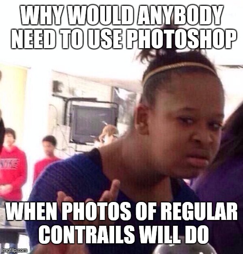 Black Girl Wat Meme | WHY WOULD ANYBODY NEED TO USE PHOTOSHOP WHEN PHOTOS OF REGULAR CONTRAILS WILL DO | image tagged in memes,black girl wat | made w/ Imgflip meme maker