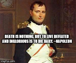 DEATH IS NOTHING, BUT TO LIVE DEFEATED AND INGLORIOUS IS TO DIE DAILY. ~NAPOLEON | image tagged in napoleon | made w/ Imgflip meme maker