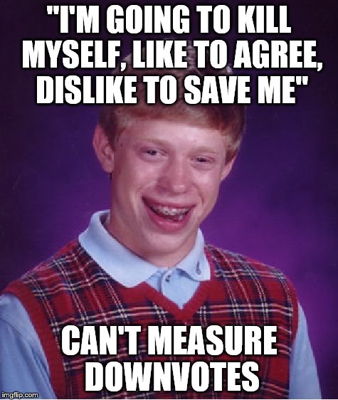 Bad Luck Brian Meme | "I'M GOING TO KILL MYSELF, LIKE TO AGREE, DISLIKE TO SAVE ME" CAN'T MEASURE DOWNVOTES | image tagged in memes,bad luck brian | made w/ Imgflip meme maker