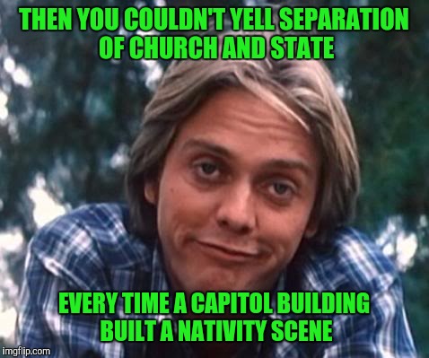 THEN YOU COULDN'T YELL SEPARATION OF CHURCH AND STATE EVERY TIME A CAPITOL BUILDING BUILT A NATIVITY SCENE | made w/ Imgflip meme maker