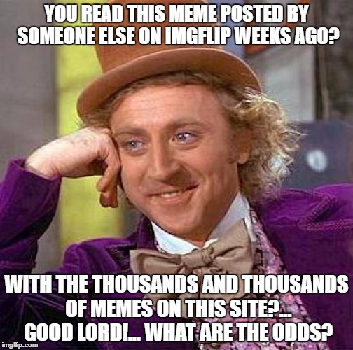 Creepy Condescending Wonka | YOU READ THIS MEME POSTED BY SOMEONE ELSE ON IMGFLIP WEEKS AGO? WITH THE THOUSANDS AND THOUSANDS OF MEMES ON THIS SITE?... GOOD LORD!... WHAT ARE THE ODDS? | image tagged in memes,creepy condescending wonka | made w/ Imgflip meme maker