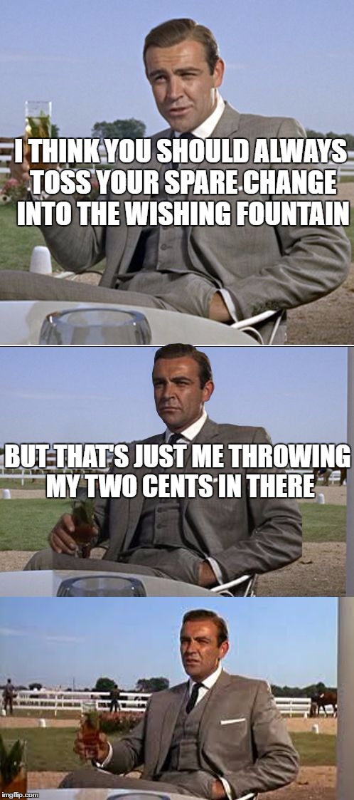 Bad Pun Bond | I THINK YOU SHOULD ALWAYS TOSS YOUR SPARE CHANGE INTO THE WISHING FOUNTAIN; BUT THAT'S JUST ME THROWING MY TWO CENTS IN THERE | image tagged in bad pun bond | made w/ Imgflip meme maker