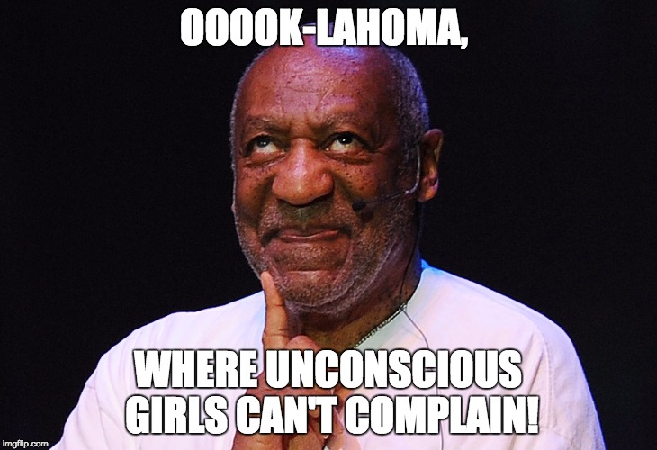 Sung to the theme song of Oklahoma! by Rogers & Hammerstein. | OOOOK-LAHOMA, WHERE UNCONSCIOUS GIRLS CAN'T COMPLAIN! | image tagged in bill cosby,oklahoma,rape | made w/ Imgflip meme maker