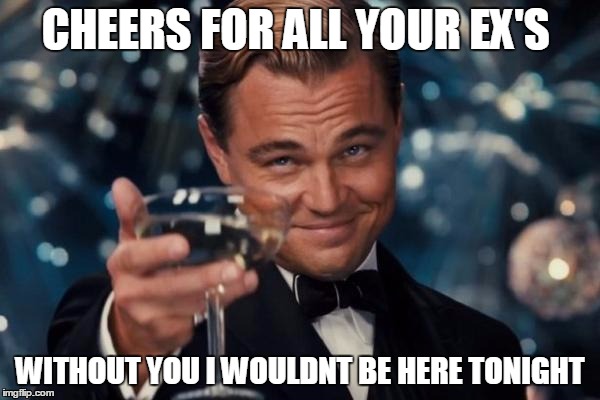 Leonardo Dicaprio Cheers | CHEERS FOR ALL YOUR EX'S; WITHOUT YOU I WOULDNT BE HERE TONIGHT | image tagged in memes,leonardo dicaprio cheers | made w/ Imgflip meme maker