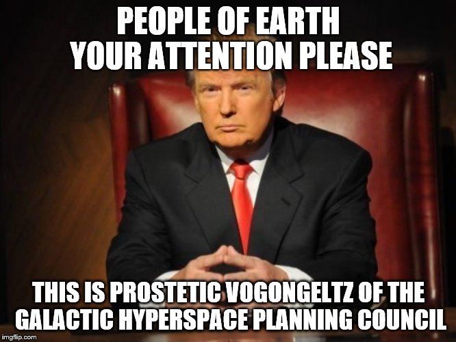donald trump | PEOPLE OF EARTH YOUR ATTENTION PLEASE; THIS IS PROSTETIC VOGONGELTZ OF THE GALACTIC HYPERSPACE PLANNING COUNCIL | image tagged in donald trump | made w/ Imgflip meme maker