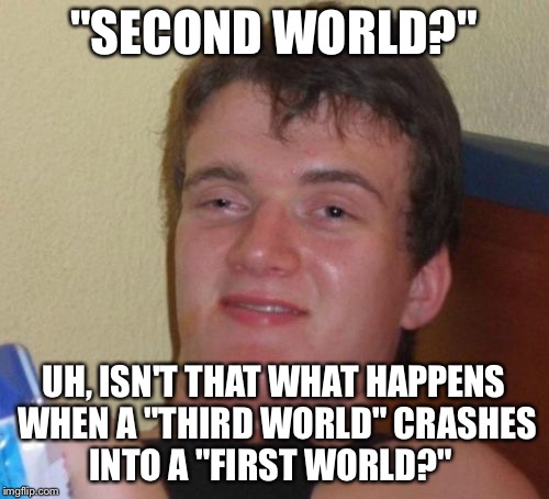 10 Guy Meme | "SECOND WORLD?"; UH, ISN'T THAT WHAT HAPPENS WHEN A "THIRD WORLD" CRASHES INTO A "FIRST WORLD?" | image tagged in memes,10 guy | made w/ Imgflip meme maker