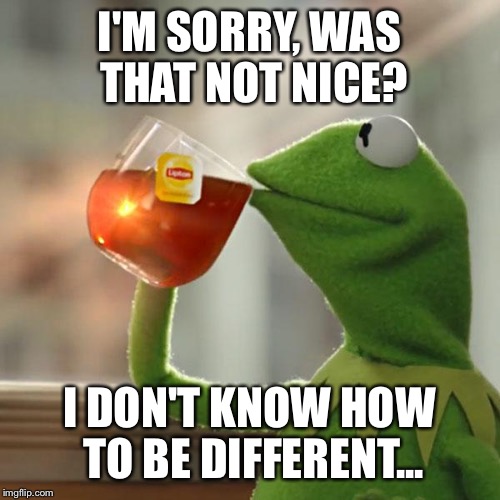 But That's None Of My Business Meme | I'M SORRY, WAS THAT NOT NICE? I DON'T KNOW HOW TO BE DIFFERENT... | image tagged in memes,but thats none of my business,kermit the frog | made w/ Imgflip meme maker