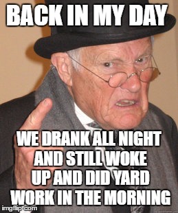 Back In My Day Meme | BACK IN MY DAY WE DRANK ALL NIGHT AND STILL WOKE UP AND DID YARD WORK IN THE MORNING | image tagged in memes,back in my day | made w/ Imgflip meme maker