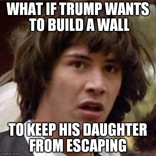 Conspiracy Keanu Meme | WHAT IF TRUMP WANTS TO BUILD A WALL TO KEEP HIS DAUGHTER FROM ESCAPING | image tagged in memes,conspiracy keanu | made w/ Imgflip meme maker