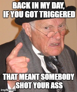 Back In My Day | BACK IN MY DAY, IF YOU GOT TRIGGERED; THAT MEANT SOMEBODY SHOT YOUR ASS | image tagged in memes,back in my day | made w/ Imgflip meme maker
