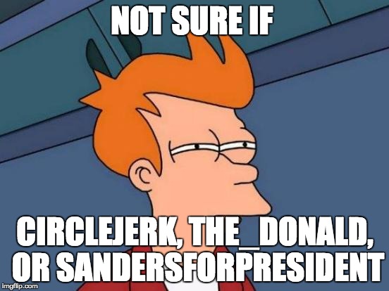 Futurama Fry | NOT SURE IF; CIRCLEJERK, THE_DONALD, OR SANDERSFORPRESIDENT | image tagged in memes,futurama fry,AdviceAnimals | made w/ Imgflip meme maker