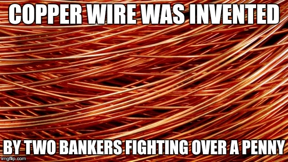 I bet it's true | COPPER WIRE WAS INVENTED; BY TWO BANKERS FIGHTING OVER A PENNY | image tagged in funny,funny memes,bankers | made w/ Imgflip meme maker