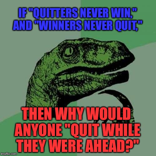 Philosoraptor Meme | IF "QUITTERS NEVER WIN," AND "WINNERS NEVER QUIT,"; THEN WHY WOULD ANYONE "QUIT WHILE THEY WERE AHEAD?" | image tagged in memes,philosoraptor | made w/ Imgflip meme maker