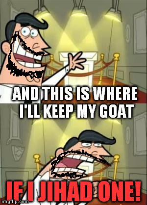 This Is Where I'd Put My Trophy If I Had One | AND THIS IS WHERE I'LL KEEP MY GOAT; IF I JIHAD ONE! | image tagged in memes,this is where i'd put my trophy if i had one,jihad,goat,isis | made w/ Imgflip meme maker