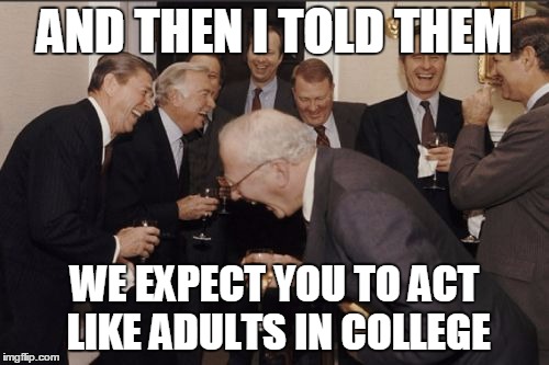 Laughing Men In Suits Meme | AND THEN I TOLD THEM; WE EXPECT YOU TO ACT LIKE ADULTS IN COLLEGE | image tagged in memes,laughing men in suits | made w/ Imgflip meme maker