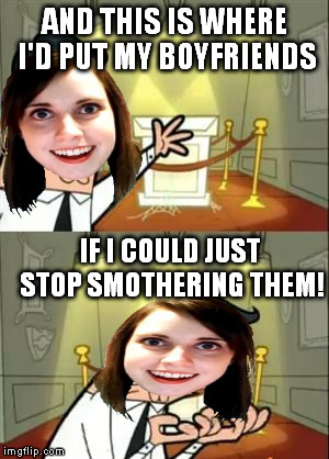 This Is Where I'd Put My Trophy If I Had One | AND THIS IS WHERE I'D PUT MY BOYFRIENDS; IF I COULD JUST STOP SMOTHERING THEM! | image tagged in memes,this is where i'd put my trophy if i had one,overly attached girlfriend | made w/ Imgflip meme maker
