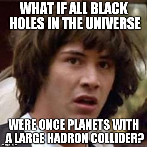 Probably? | WHAT IF ALL BLACK HOLES IN THE UNIVERSE; WERE ONCE PLANETS WITH A LARGE HADRON COLLIDER? | image tagged in memes,conspiracy keanu,large hadron collider | made w/ Imgflip meme maker