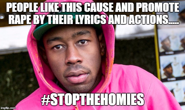 PEOPLE LIKE THIS CAUSE AND PROMOTE RAPE BY THEIR LYRICS AND ACTIONS..... #STOPTHEHOMIES | made w/ Imgflip meme maker