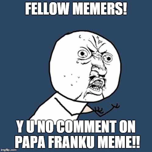 PAPA IS DISAPPOINT! | FELLOW MEMERS! Y U NO COMMENT ON PAPA FRANKU MEME!! | image tagged in memes,y u no | made w/ Imgflip meme maker