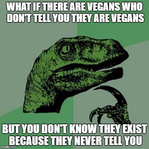 Philosoraptor | WHAT IF THERE ARE VEGANS WHO DON'T TELL YOU THEY ARE VEGANS; BUT YOU DON'T KNOW THEY EXIST BECAUSE THEY NEVER TELL YOU | image tagged in memes,philosoraptor | made w/ Imgflip meme maker