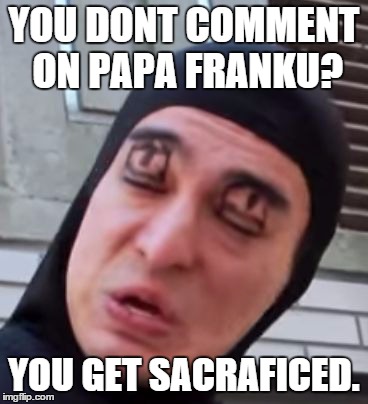 Chin Chin | YOU DONT COMMENT ON PAPA FRANKU? YOU GET SACRAFICED. | image tagged in chin chin | made w/ Imgflip meme maker