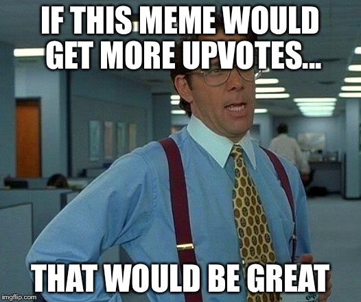 That Would Be Great Meme | IF THIS MEME WOULD GET MORE UPVOTES... THAT WOULD BE GREAT | image tagged in memes,that would be great | made w/ Imgflip meme maker