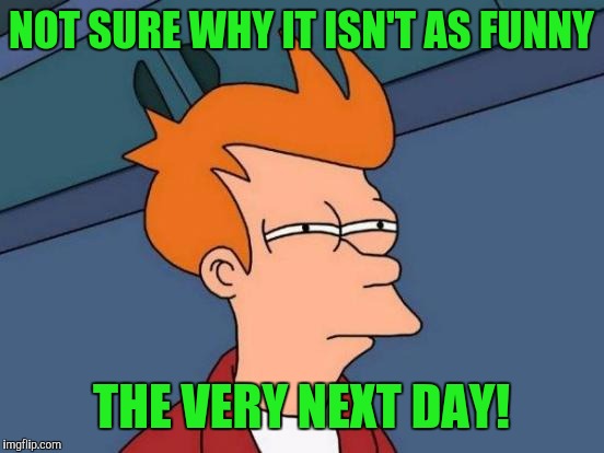Futurama Fry Meme | NOT SURE WHY IT ISN'T AS FUNNY THE VERY NEXT DAY! | image tagged in memes,futurama fry | made w/ Imgflip meme maker