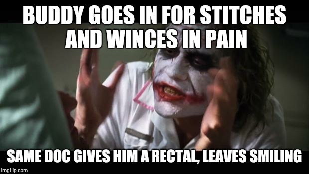 And everybody loses their minds | BUDDY GOES IN FOR STITCHES AND WINCES IN PAIN; SAME DOC GIVES HIM A RECTAL, LEAVES SMILING | image tagged in memes,and everybody loses their minds | made w/ Imgflip meme maker