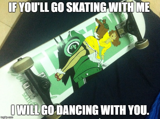 IF YOU'LL GO SKATING WITH ME; I WILL GO DANCING WITH YOU. | image tagged in skateboarding,love,romance,dating,meme,skate | made w/ Imgflip meme maker