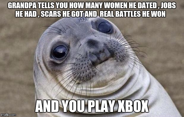 Awkward Moment Sealion | GRANDPA TELLS YOU HOW MANY WOMEN HE DATED , JOBS HE HAD , SCARS HE GOT AND  REAL BATTLES HE WON; AND YOU PLAY XBOX | image tagged in memes,awkward moment sealion | made w/ Imgflip meme maker