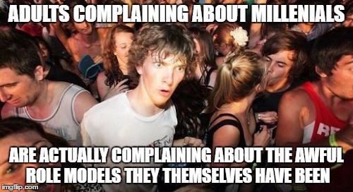 Sudden Clarity Clarence | ADULTS COMPLAINING ABOUT MILLENIALS; ARE ACTUALLY COMPLAINING ABOUT THE AWFUL ROLE MODELS THEY THEMSELVES HAVE BEEN | image tagged in memes,sudden clarity clarence | made w/ Imgflip meme maker