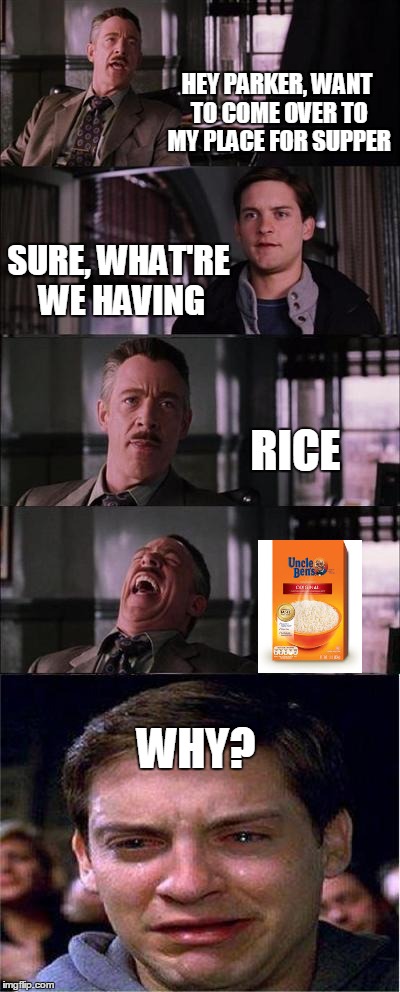 Peter Parker Cry | HEY PARKER, WANT TO COME OVER TO MY PLACE FOR SUPPER; SURE, WHAT'RE WE HAVING; RICE; WHY? | image tagged in memes,peter parker cry | made w/ Imgflip meme maker