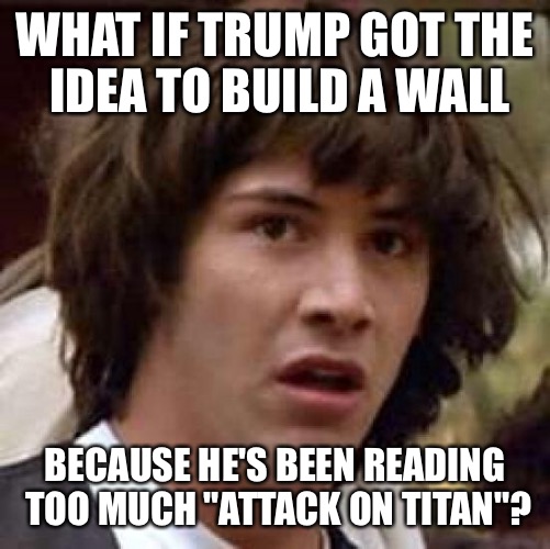 Conspiracy Keanu Meme | WHAT IF TRUMP GOT THE IDEA TO BUILD A WALL; BECAUSE HE'S BEEN READING TOO MUCH "ATTACK ON TITAN"? | image tagged in memes,conspiracy keanu | made w/ Imgflip meme maker