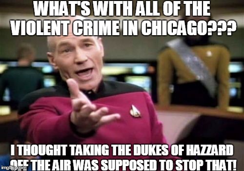 Picard Wtf Meme | WHAT'S WITH ALL OF THE VIOLENT CRIME IN CHICAGO??? I THOUGHT TAKING THE DUKES OF HAZZARD OFF THE AIR WAS SUPPOSED TO STOP THAT! | image tagged in memes,picard wtf | made w/ Imgflip meme maker