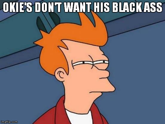 Futurama Fry Meme | OKIE'S DON'T WANT HIS BLACK ASS | image tagged in memes,futurama fry | made w/ Imgflip meme maker