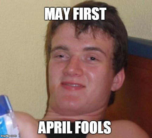 10 Guy | MAY FIRST; APRIL FOOLS | image tagged in memes,10 guy | made w/ Imgflip meme maker
