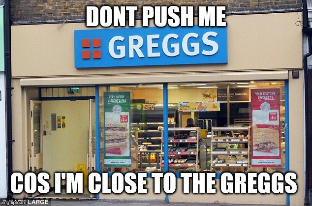 Close to the Greggs  | DONT PUSH ME; COS I'M CLOSE TO THE GREGGS | image tagged in greggs | made w/ Imgflip meme maker