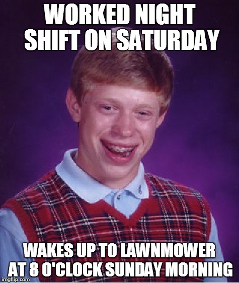Bad Luck Brian Meme | WORKED NIGHT SHIFT ON SATURDAY WAKES UP TO LAWNMOWER AT 8 O'CLOCK SUNDAY MORNING | image tagged in memes,bad luck brian | made w/ Imgflip meme maker