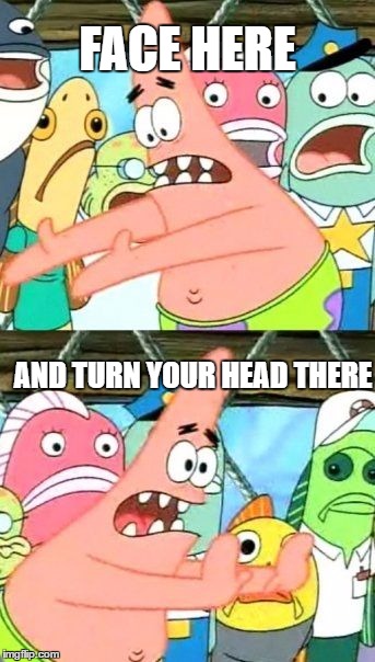 Put It Somewhere Else Patrick Meme | FACE HERE AND TURN YOUR HEAD THERE | image tagged in memes,put it somewhere else patrick | made w/ Imgflip meme maker