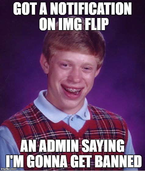 Bad Luck Brian | GOT A NOTIFICATION ON IMG FLIP; AN ADMIN SAYING I'M GONNA GET BANNED | image tagged in memes,bad luck brian | made w/ Imgflip meme maker
