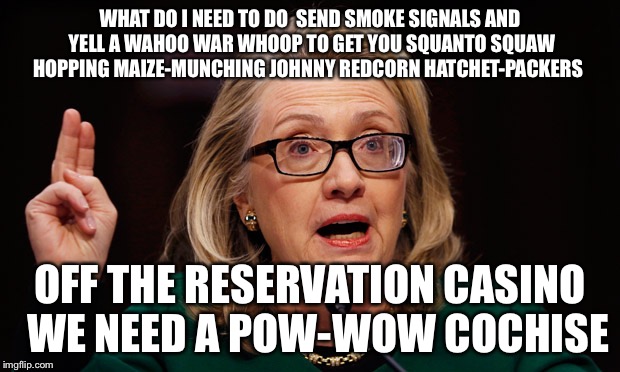 Or Better Yet ... How | WHAT DO I NEED TO DO  SEND SMOKE SIGNALS AND YELL A WAHOO WAR WHOOP TO GET YOU SQUANTO SQUAW HOPPING MAIZE-MUNCHING JOHNNY REDCORN HATCHET-PACKERS; OFF THE RESERVATION CASINO  WE NEED A POW-WOW COCHISE | image tagged in hillary clinton,indian,native american,casino,sjw,political meme | made w/ Imgflip meme maker