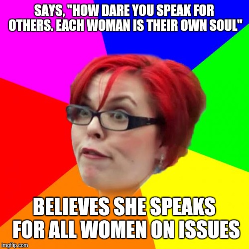angry feminist | SAYS, "HOW DARE YOU SPEAK FOR OTHERS. EACH WOMAN IS THEIR OWN SOUL"; BELIEVES SHE SPEAKS FOR ALL WOMEN ON ISSUES | image tagged in angry feminist | made w/ Imgflip meme maker