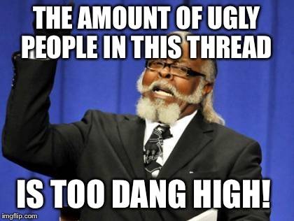 Too Damn High Meme | THE AMOUNT OF UGLY PEOPLE IN THIS THREAD IS TOO DANG HIGH! | image tagged in memes,too damn high | made w/ Imgflip meme maker