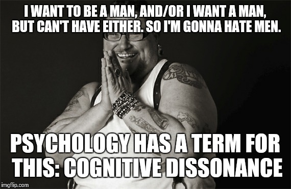  I WANT TO BE A MAN, AND/OR I WANT A MAN, BUT CAN'T HAVE EITHER. SO I'M GONNA HATE MEN. PSYCHOLOGY HAS A TERM FOR THIS: COGNITIVE DISSONANCE | image tagged in feminist | made w/ Imgflip meme maker