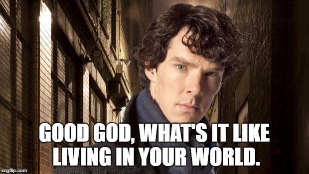 Sherlock holmes | GOOD GOD, WHAT'S IT LIKE LIVING IN YOUR WORLD. | image tagged in sherlock holmes | made w/ Imgflip meme maker